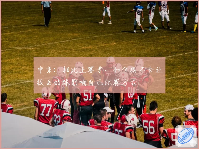 申京：相比上赛季，如今我不会让投丢的球影响自己比赛方式