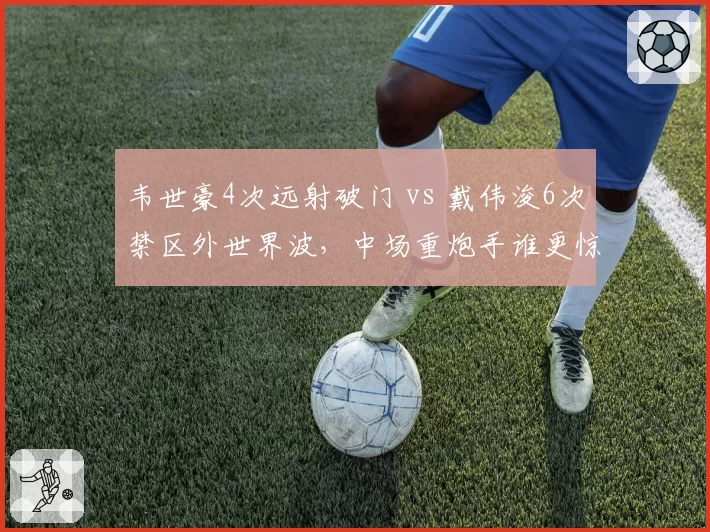 韦世豪4次远射破门 vs 戴伟浚6次禁区外世界波,中场重炮手谁更惊艳