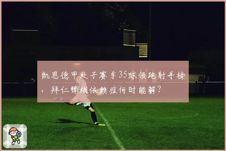 凯恩德甲处子赛季35球领跑射手榜,拜仁锋线依赖症何时能解?