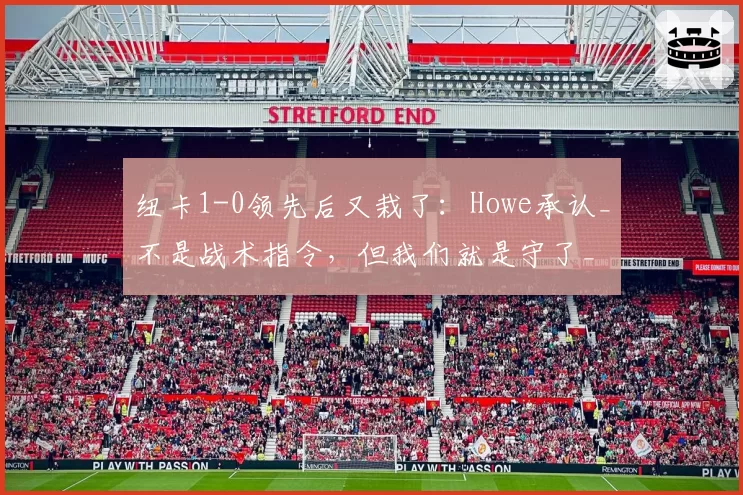 纽卡1-0领先后又栽了:Howe承认_不是战术指令,但我们就是守了_