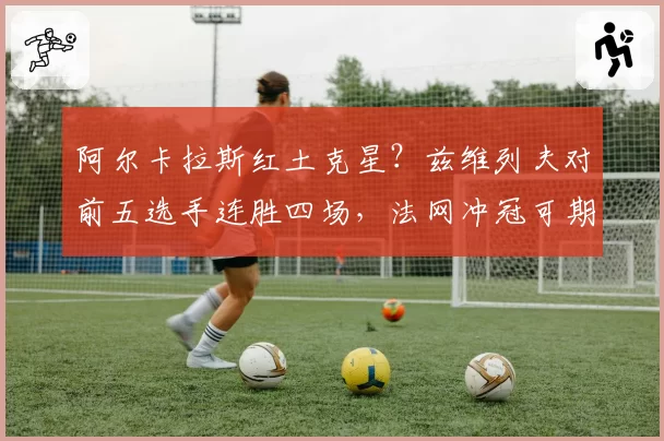 阿尔卡拉斯红土克星？兹维列夫对前五选手连胜四场，法网冲冠可期