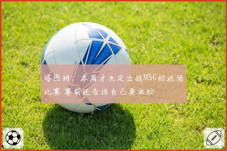 塔图姆:本周才决定出战MSG的这场比赛 赛前还告诉自己要放松