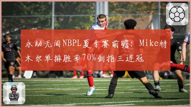 永劫无间NBPL夏季赛前瞻:Mike特木尔单排胜率70%剑指三连冠