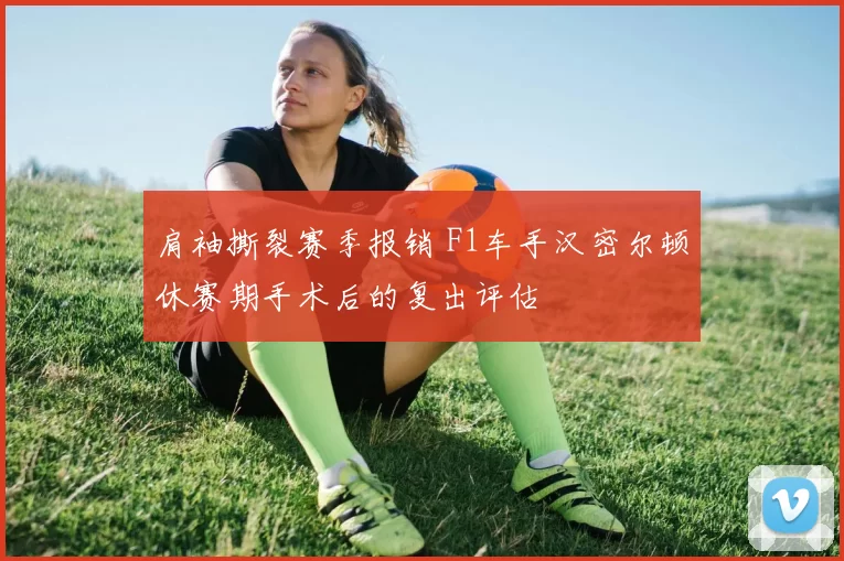 肩袖撕裂赛季报销 F1车手汉密尔顿休赛期手术后的复出评估