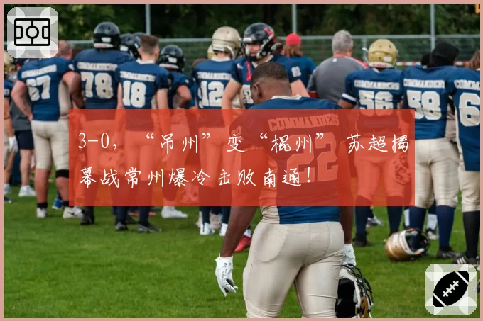 3-0,“吊州”变“棍州” 苏超揭幕战常州爆冷击败南通!