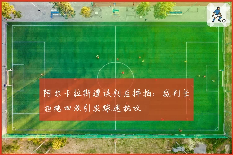阿尔卡拉斯遭误判后摔拍，裁判长拒绝回放引发球迷抗议