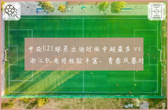 申花U21球员出场时间中超最多 vs 浙江队老将经验丰富，青春风暴对阵稳守反击