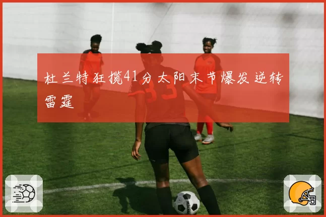 杜兰特狂揽41分太阳末节爆发逆转雷霆