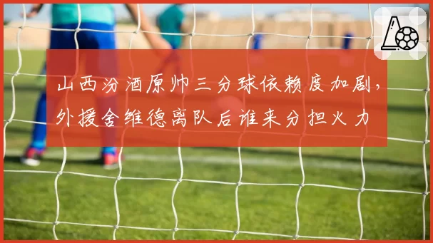 山西汾酒原帅三分球依赖度加剧,外援舍维德离队后谁来分担火力