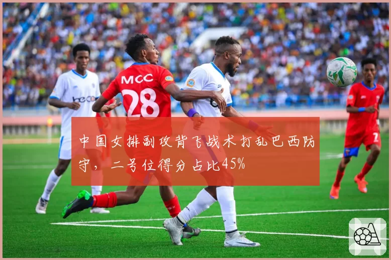 中国女排副攻背飞战术打乱巴西防守，二号位得分占比45%