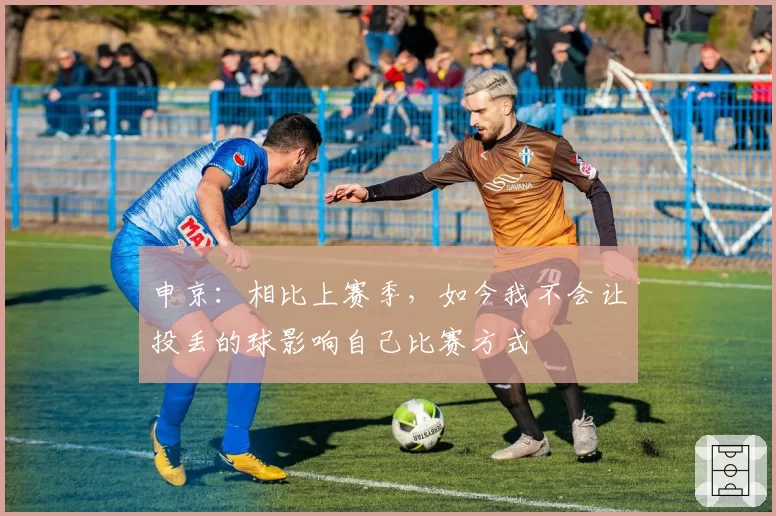 申京：相比上赛季，如今我不会让投丢的球影响自己比赛方式