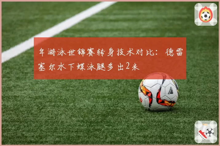 年游泳世锦赛转身技术对比：德雷塞尔水下蝶泳腿多出2米