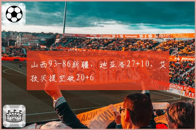 山西93-86新疆,迪亚洛27+10,艾孜买提空砍20+6