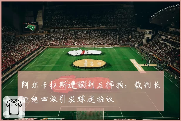 阿尔卡拉斯遭误判后摔拍，裁判长拒绝回放引发球迷抗议