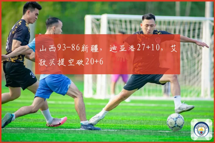 山西93-86新疆，迪亚洛27+10，艾孜买提空砍20+6