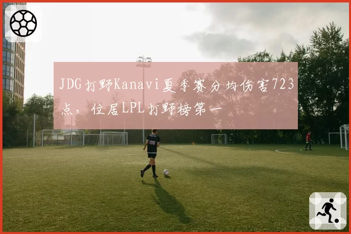 JDG打野Kanavi夏季赛分均伤害723点，位居LPL打野榜第一