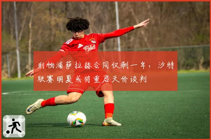利物浦萨拉赫合同仅剩一年，沙特联赛明夏或将重启天价谈判