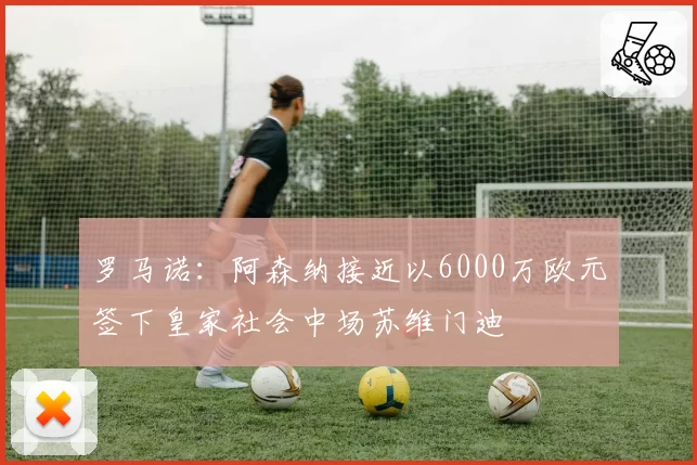 罗马诺：阿森纳接近以6000万欧元签下皇家社会中场苏维门迪