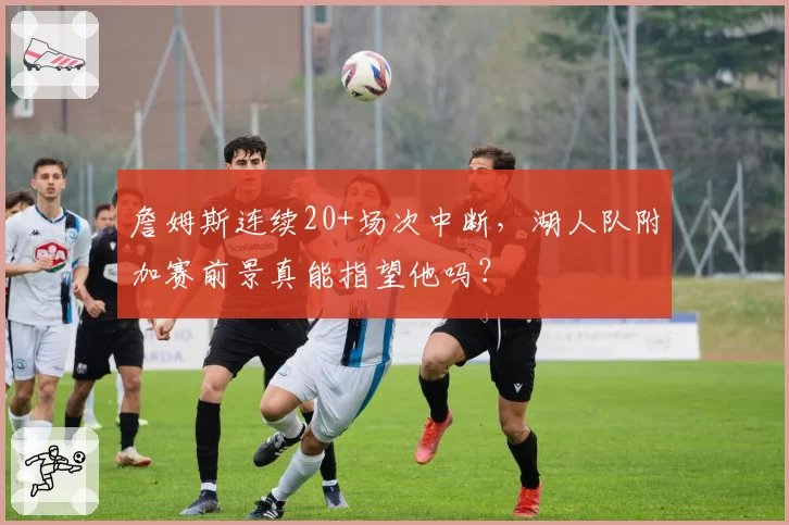 詹姆斯连续20+场次中断，湖人队附加赛前景真能指望他吗？
