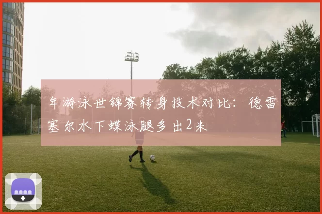 年游泳世锦赛转身技术对比：德雷塞尔水下蝶泳腿多出2米