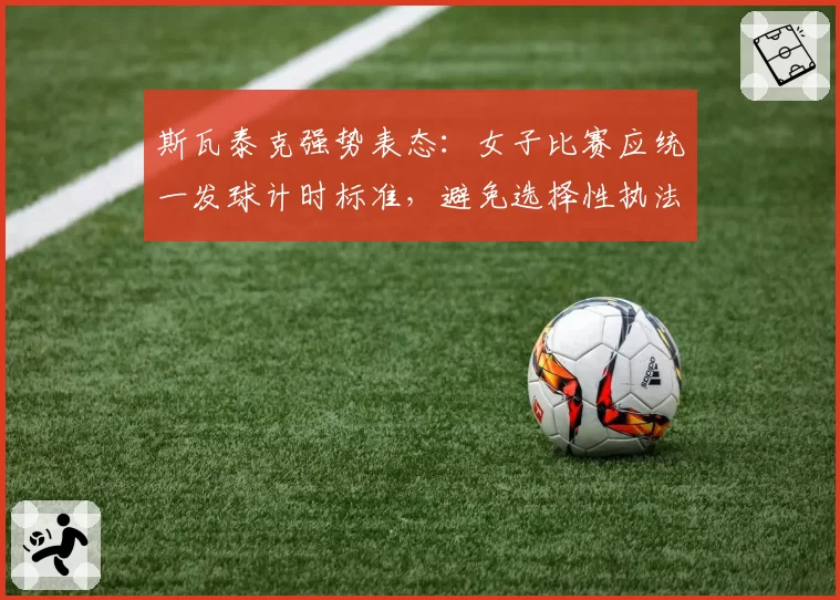 斯瓦泰克强势表态：女子比赛应统一发球计时标准，避免选择性执法