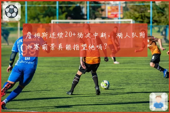 詹姆斯连续20+场次中断，湖人队附加赛前景真能指望他吗？
