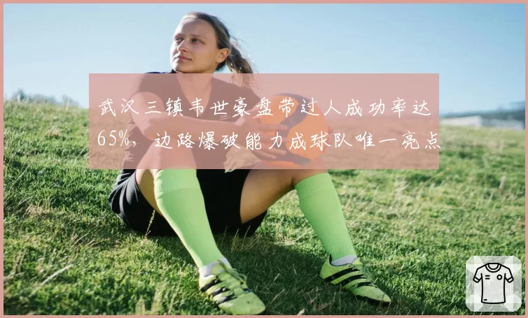 武汉三镇韦世豪盘带过人成功率达65%，边路爆破能力成球队唯一亮点