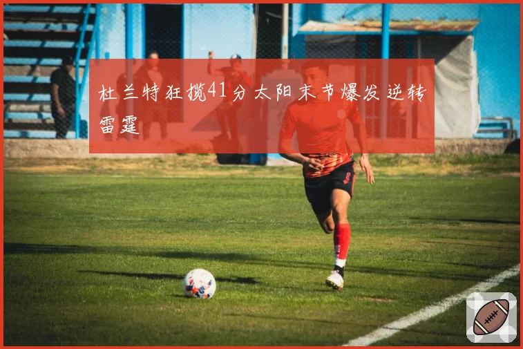 杜兰特狂揽41分太阳末节爆发逆转雷霆