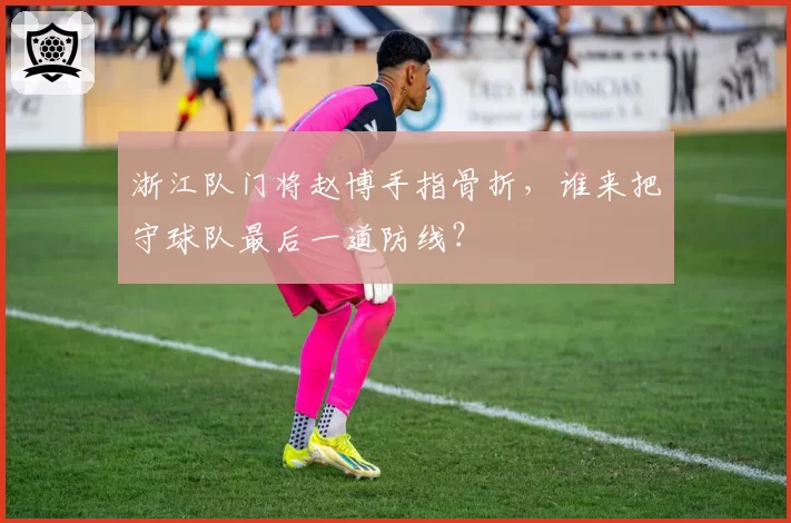 浙江队门将赵博手指骨折，谁来把守球队最后一道防线？
