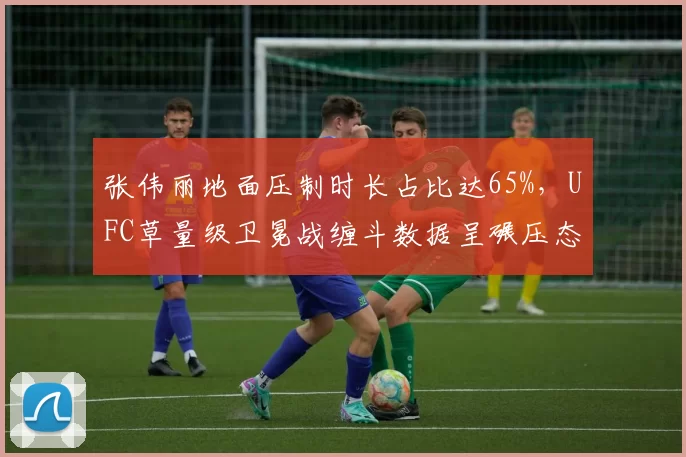 张伟丽地面压制时长占比达65%，UFC草量级卫冕战缠斗数据呈碾压态势