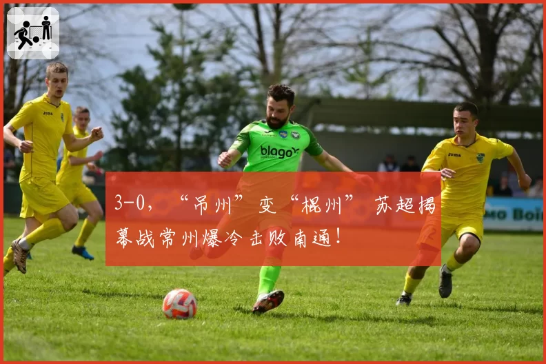 3-0,“吊州”变“棍州” 苏超揭幕战常州爆冷击败南通!