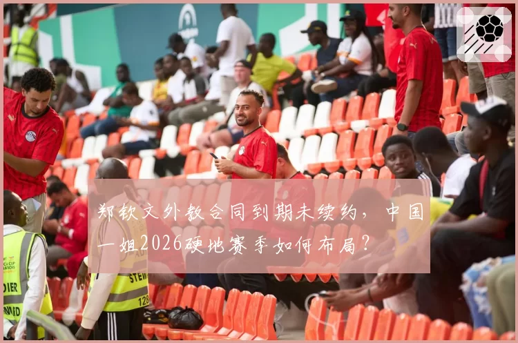 郑钦文外教合同到期未续约，中国一姐2026硬地赛季如何布局？