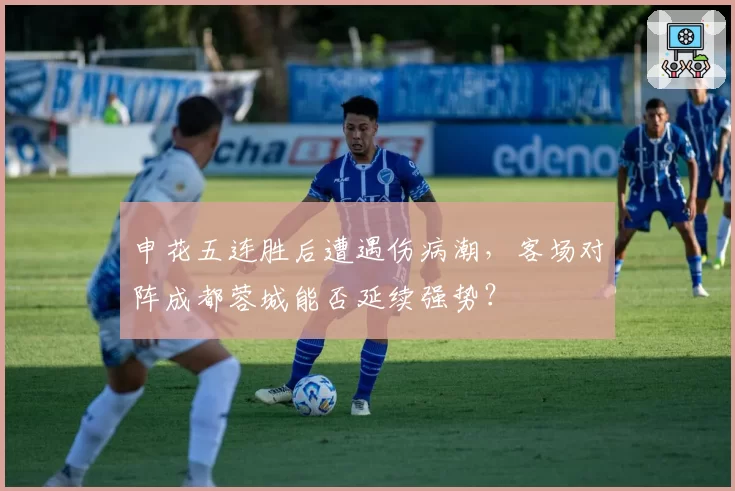 申花五连胜后遭遇伤病潮，客场对阵成都蓉城能否延续强势？