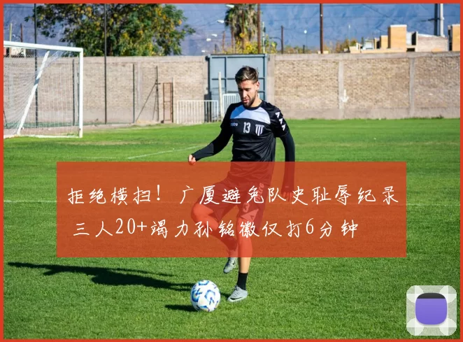 拒绝横扫!广厦避免队史耻辱纪录 三人20+竭力孙铭徽仅打6分钟