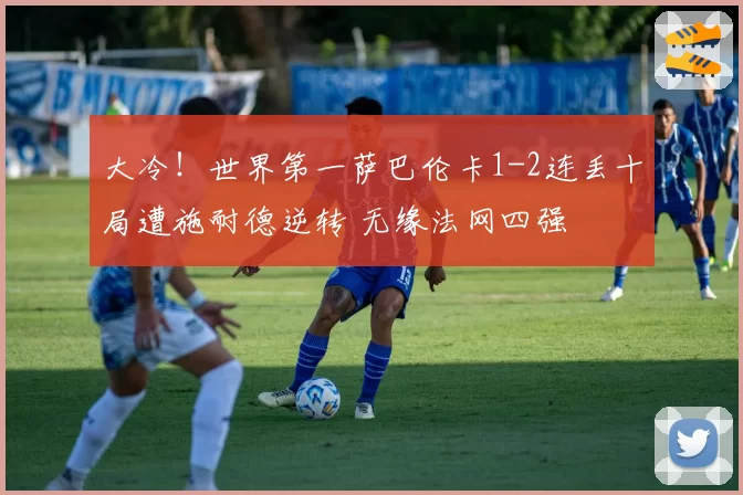 大冷！世界第一萨巴伦卡1-2连丢十局遭施耐德逆转 无缘法网四强