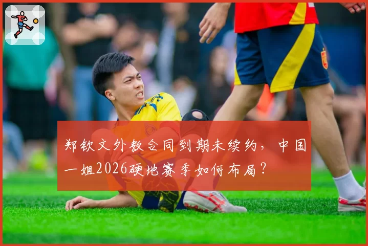 郑钦文外教合同到期未续约，中国一姐2026硬地赛季如何布局？