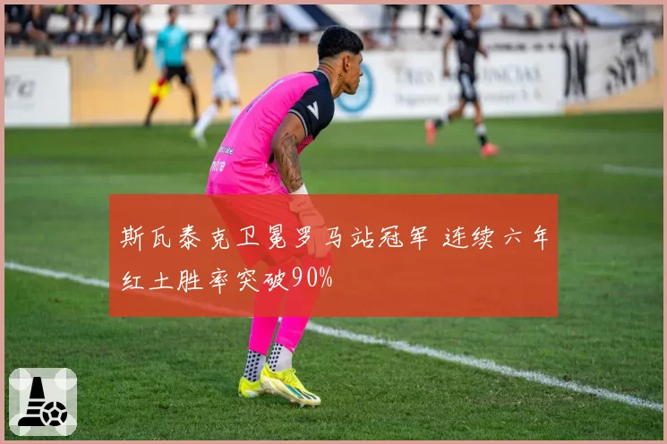 斯瓦泰克卫冕罗马站冠军 连续六年红土胜率突破90%