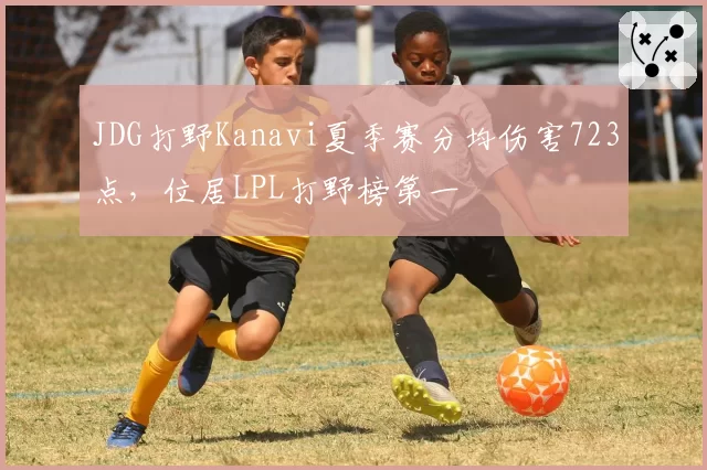 JDG打野Kanavi夏季赛分均伤害723点，位居LPL打野榜第一