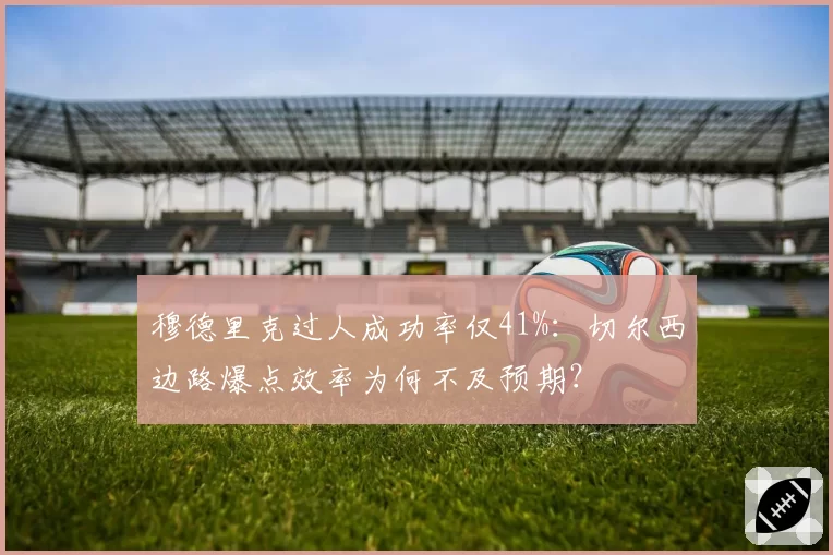 穆德里克过人成功率仅41%:切尔西边路爆点效率为何不及预期?