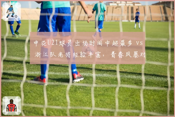 申花U21球员出场时间中超最多 vs 浙江队老将经验丰富，青春风暴对阵稳守反击